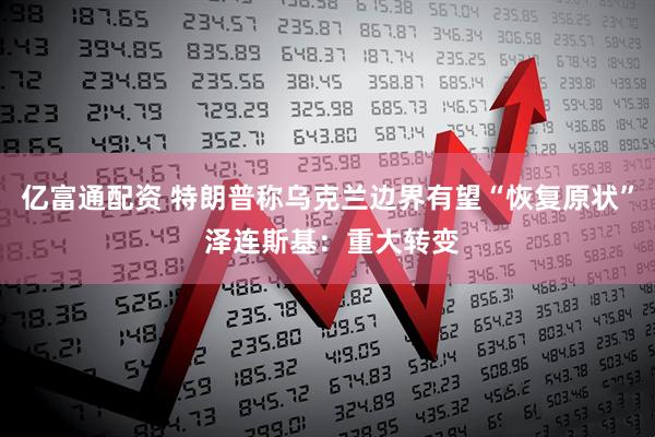 亿富通配资 特朗普称乌克兰边界有望“恢复原状” 泽连斯基：重大转变