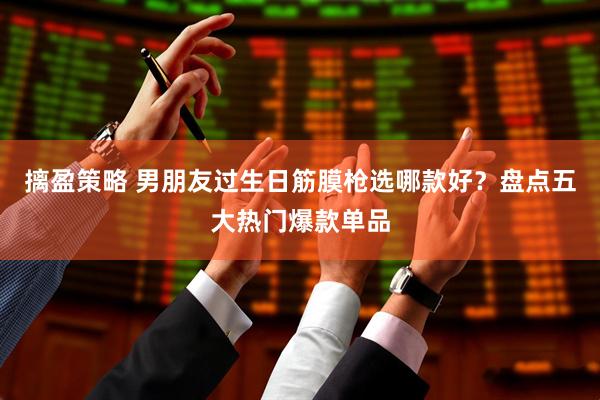 摛盈策略 男朋友过生日筋膜枪选哪款好？盘点五大热门爆款单品