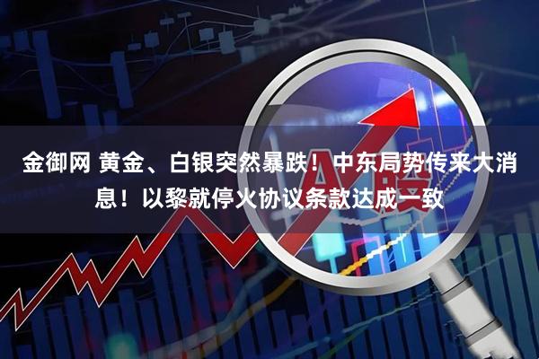 金御网 黄金、白银突然暴跌!中东局势传来大消息!以黎就停火协议条款达成一致