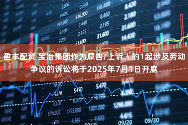 盈丰配资 宝冶集团作为原告/上诉人的1起涉及劳动争议的诉讼将于2025年7月1日开庭