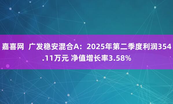 嘉喜网  广发稳安混合A：2025年第二季度利润354.11万元 净值增长率3.58%