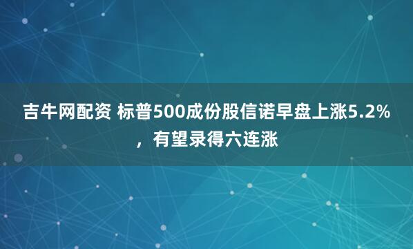 吉牛网配资 标普500成份股信诺早盘上涨5.2%，有望录得六连涨