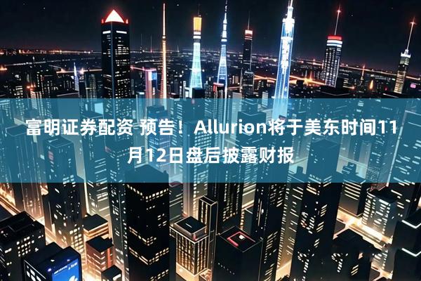 富明证券配资 预告！Allurion将于美东时间11月12日盘后披露财报