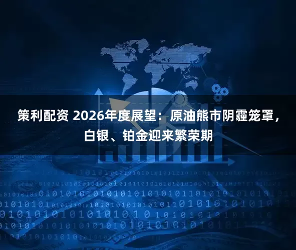 策利配资 2026年度展望：原油熊市阴霾笼罩，白银、铂金迎来繁荣期