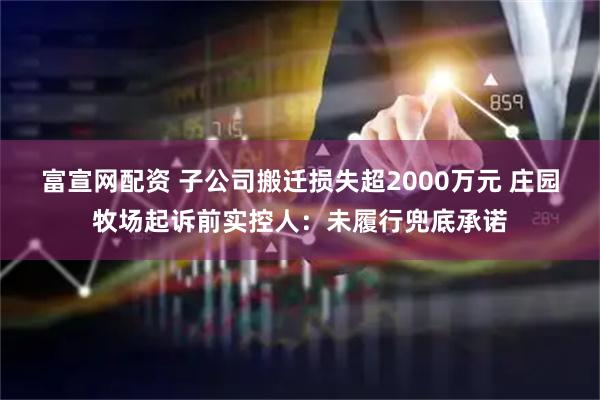 富宣网配资 子公司搬迁损失超2000万元 庄园牧场起诉前实控人：未履行兜底承诺