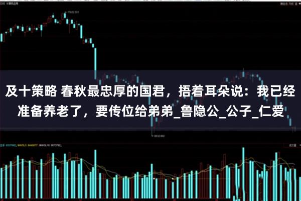 及十策略 春秋最忠厚的国君,捂着耳朵说:我已经准备养老了,要传位给弟弟_鲁隐公_公子_仁爱