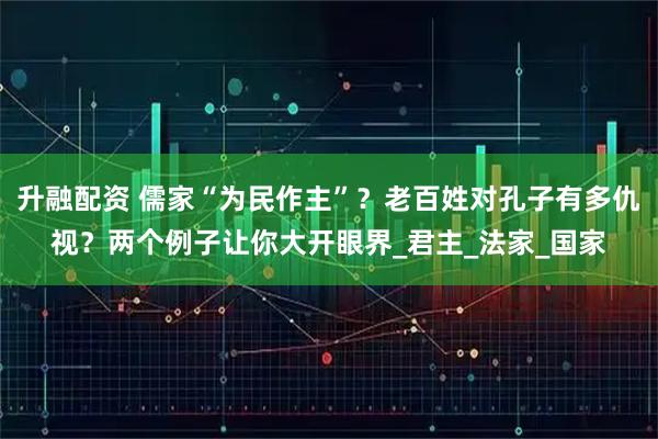 升融配资 儒家“为民作主”？老百姓对孔子有多仇视？两个例子让你大开眼界_君主_法家_国家