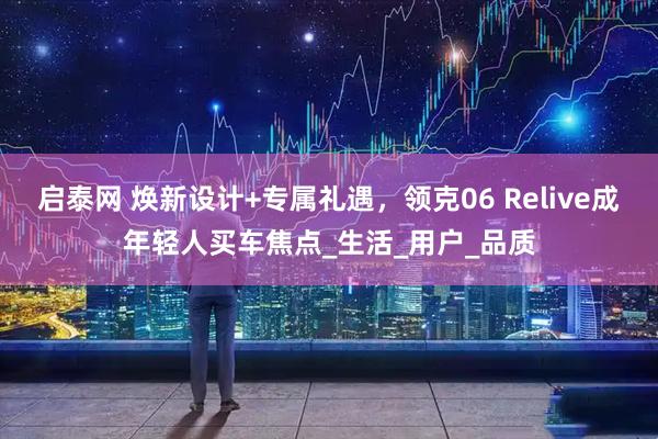 启泰网 焕新设计+专属礼遇,领克06 Relive成年轻人买车焦点_生活_用户_品质