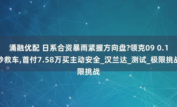 涌融优配 日系合资暴雨紧握方向盘?领克09 0.1秒救车,首付7.58万买主动安全_汉兰达_测试_极限挑战
