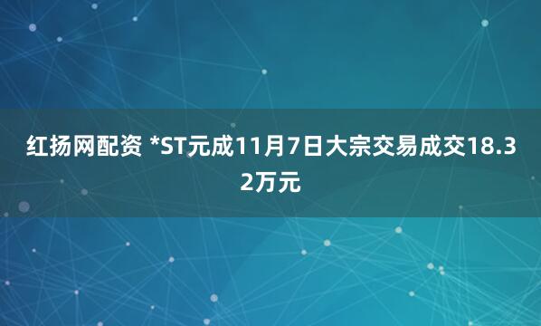 红扬网配资 *ST元成11月7日大宗交易成交18.32万元