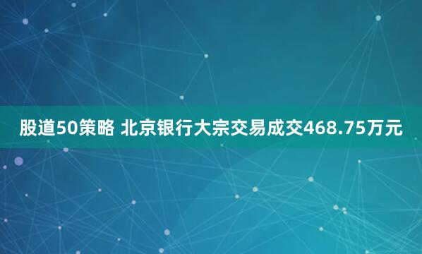 股道50策略 北京银行大宗交易成交468.75万元