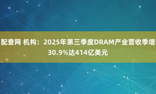 配查网 机构：2025年第三季度DRAM产业营收季增30.9%达414亿美元