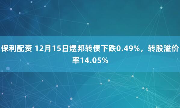 保利配资 12月15日煜邦转债下跌0.49%，转股溢价率14.05%