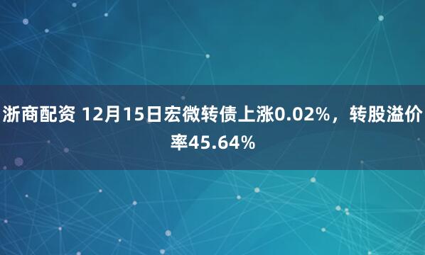 浙商配资 12月15日宏微转债上涨0.02%，转股溢价率45.64%