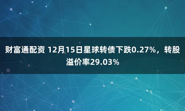 财富通配资 12月15日星球转债下跌0.27%，转股溢价率29.03%
