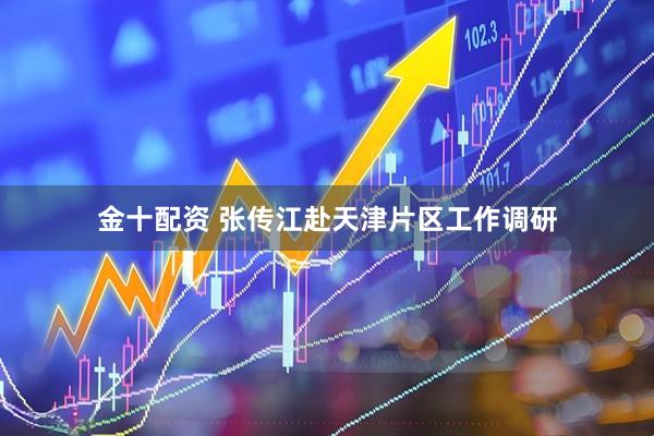 金十配资 张传江赴天津片区工作调研