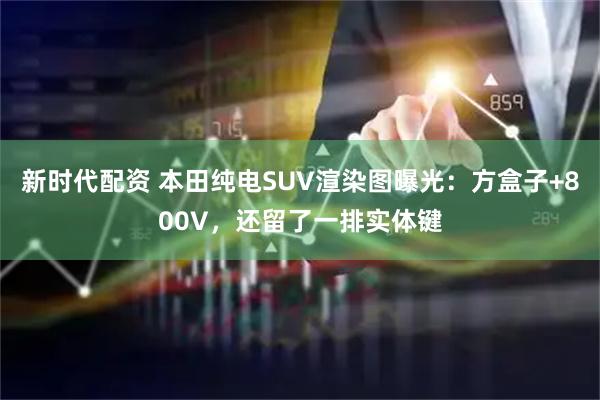 新时代配资 本田纯电SUV渲染图曝光:方盒子+800V,还留了一排实体键