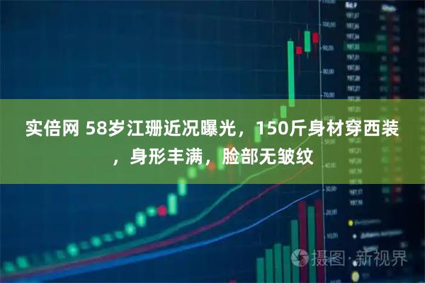 实倍网 58岁江珊近况曝光，150斤身材穿西装，身形丰满，脸部无皱纹