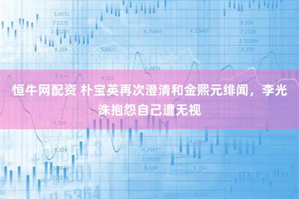 恒牛网配资 朴宝英再次澄清和金熙元绯闻，李光洙抱怨自己遭无视