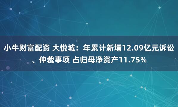小牛财富配资 大悦城：年累计新增12.09亿元诉讼、仲裁事项 占归母净资产11.75%
