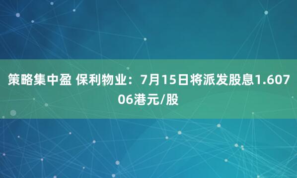 策略集中盈 保利物业：7月15日将派发股息1.60706港元/股