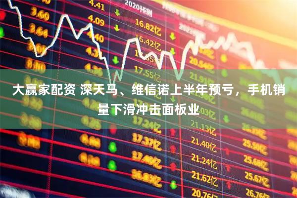 大赢家配资 深天马、维信诺上半年预亏，手机销量下滑冲击面板业