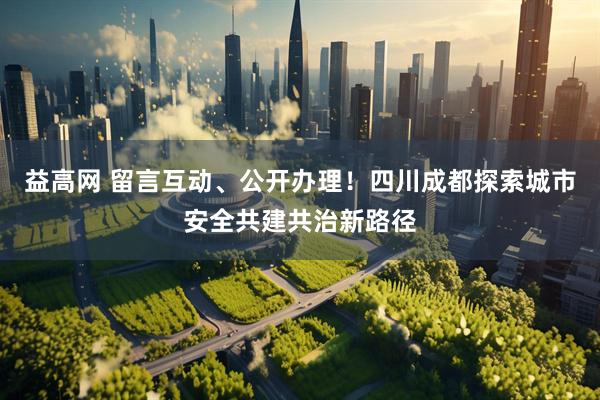 益高网 留言互动、公开办理！四川成都探索城市安全共建共治新路径